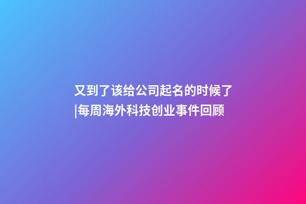 又到了该给公司起名的时候了|每周海外科技创业事件回顾-第1张-公司起名-玄机派